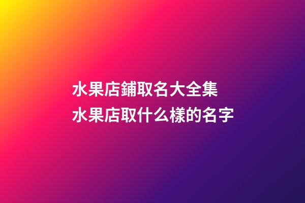 水果店鋪取名大全集 水果店取什么樣的名字-第1張-店鋪起名-玄機派